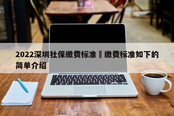 2022深圳社保缴费标准 缴费标准如下的简单介绍