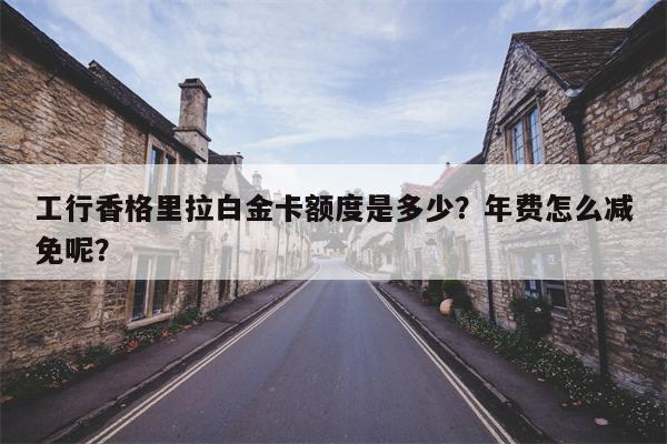 工行香格里拉白金卡额度是多少？年费怎么减免呢？