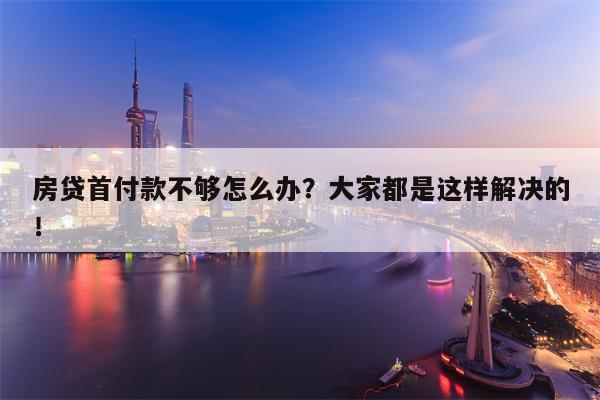 房贷首付款不够怎么办？大家都是这样解决的！