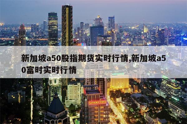 新加坡a50股指期货实时行情,新加坡a50富时实时行情