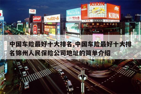 中国车险最好十大排名,中国车险最好十大排名锦州人民保险公司地址的简单介绍