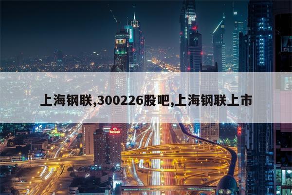 上海钢联,300226股吧,上海钢联上市