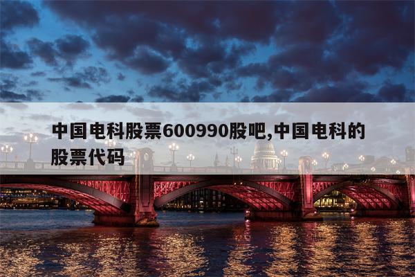 中国电科股票600990股吧,中国电科的股票代码