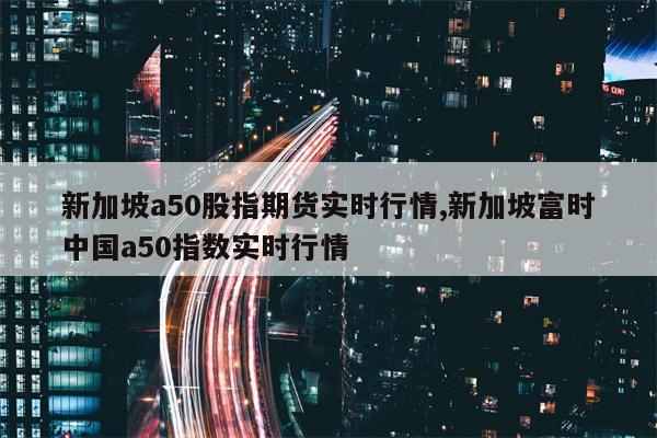 新加坡a50股指期货实时行情,新加坡富时中国a50指数实时行情