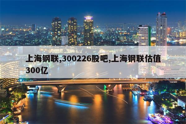 上海钢联,300226股吧,上海钢联估值300亿