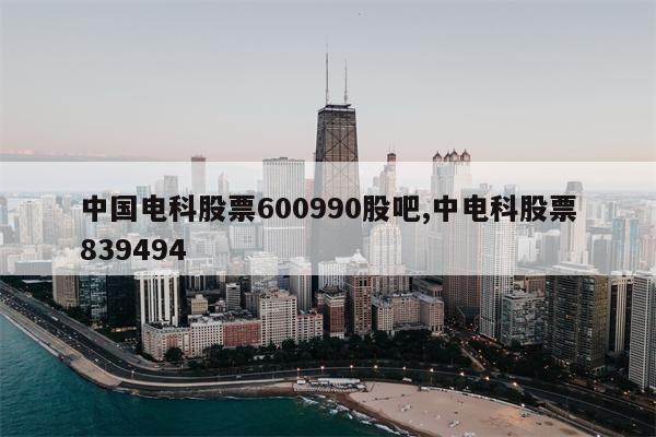 中国电科股票600990股吧,中电科股票839494
