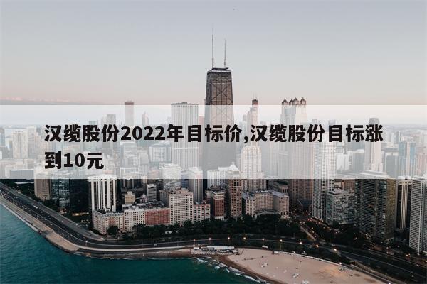 汉缆股份2022年目标价,汉缆股份目标涨到10元