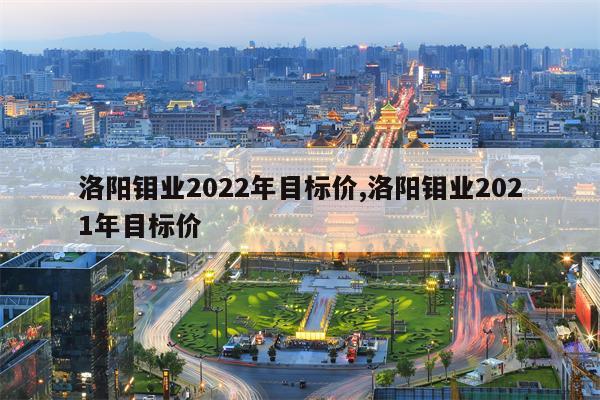 洛阳钼业2022年目标价,洛阳钼业2021年目标价
