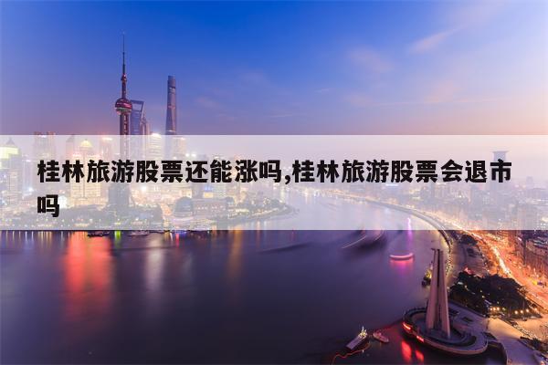 桂林旅游股票还能涨吗,桂林旅游股票会退市吗