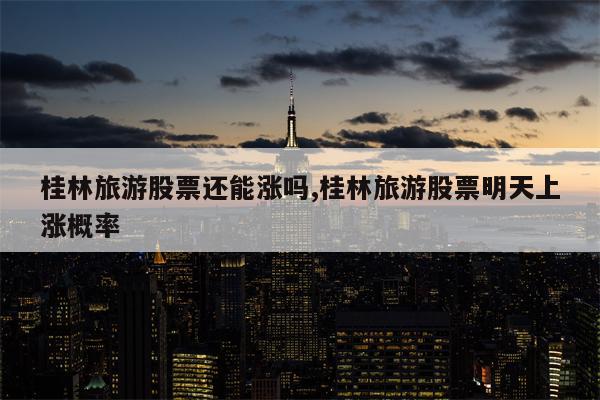 桂林旅游股票还能涨吗,桂林旅游股票明天上涨概率