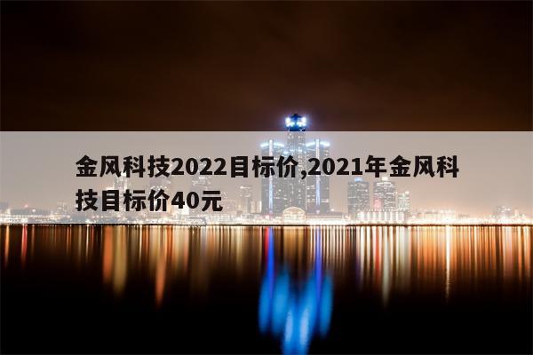 金风科技2022目标价,2021年金风科技目标价40元