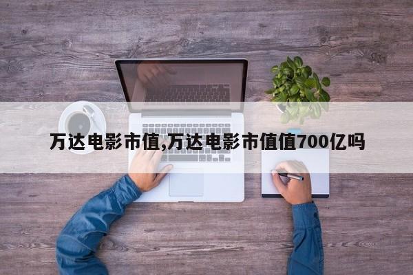 万达电影市值,万达电影市值值700亿吗