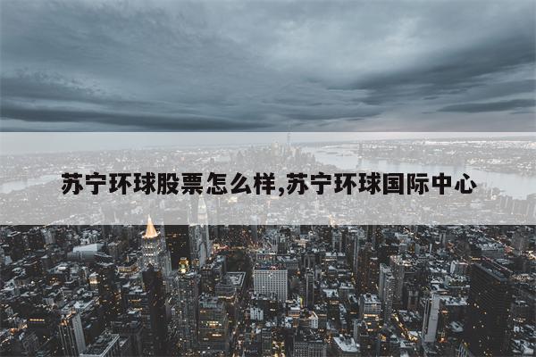 苏宁环球股票怎么样,苏宁环球国际中心