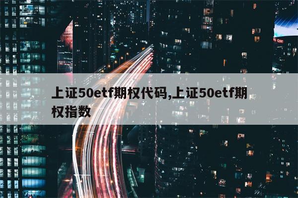 上证50etf期权代码,上证50etf期权指数