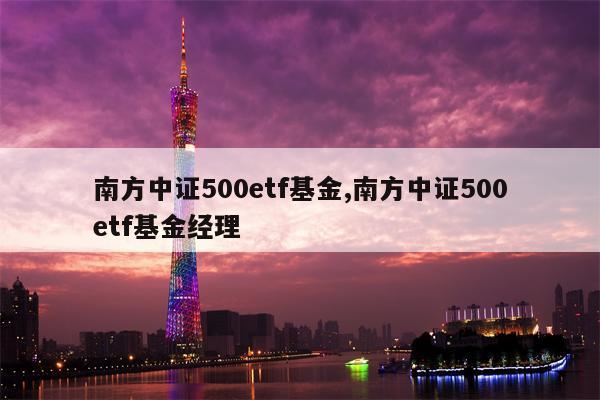 南方中证500etf基金,南方中证500etf基金经理