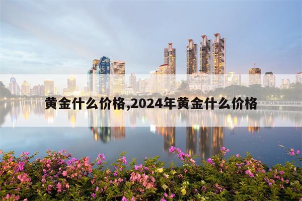 黄金什么价格,2024年黄金什么价格