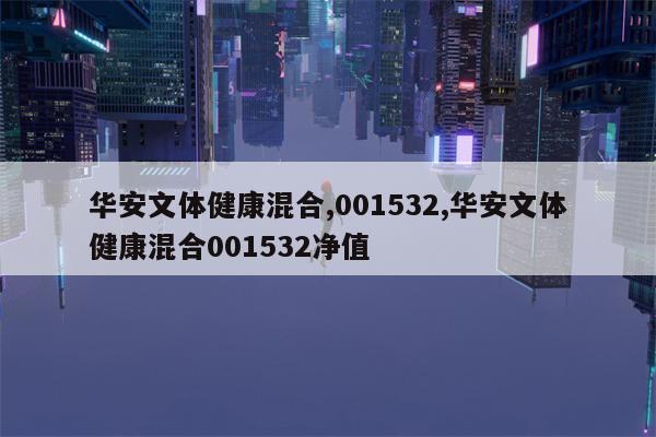 华安文体健康混合,001532,华安文体健康混合001532净值