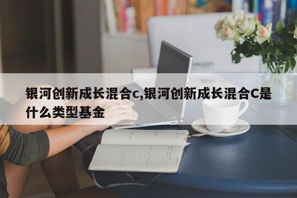 银河创新成长混合c,银河创新成长混合C是什么类型基金