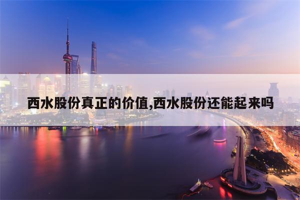 西水股份真正的价值,西水股份还能起来吗