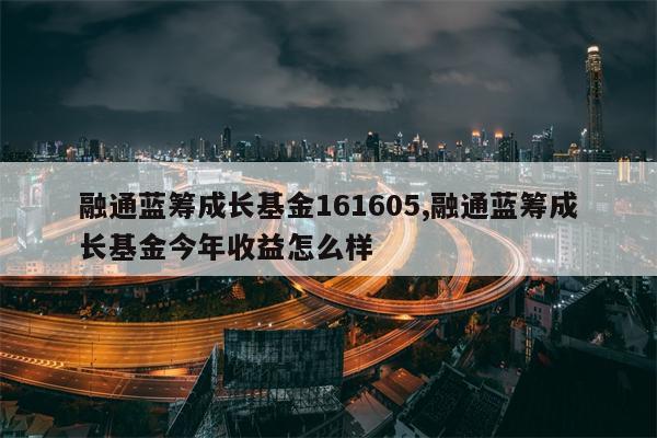 融通蓝筹成长基金161605,融通蓝筹成长基金今年收益怎么样