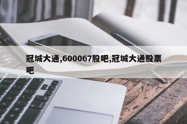 冠城大通,600067股吧,冠城大通股票吧