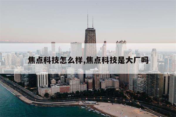 焦点科技怎么样,焦点科技是大厂吗