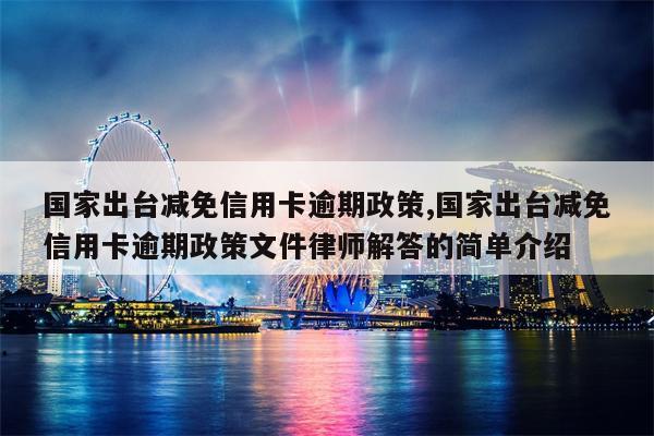 国家出台减免信用卡逾期政策,国家出台减免信用卡逾期政策文件律师解答的简单介绍